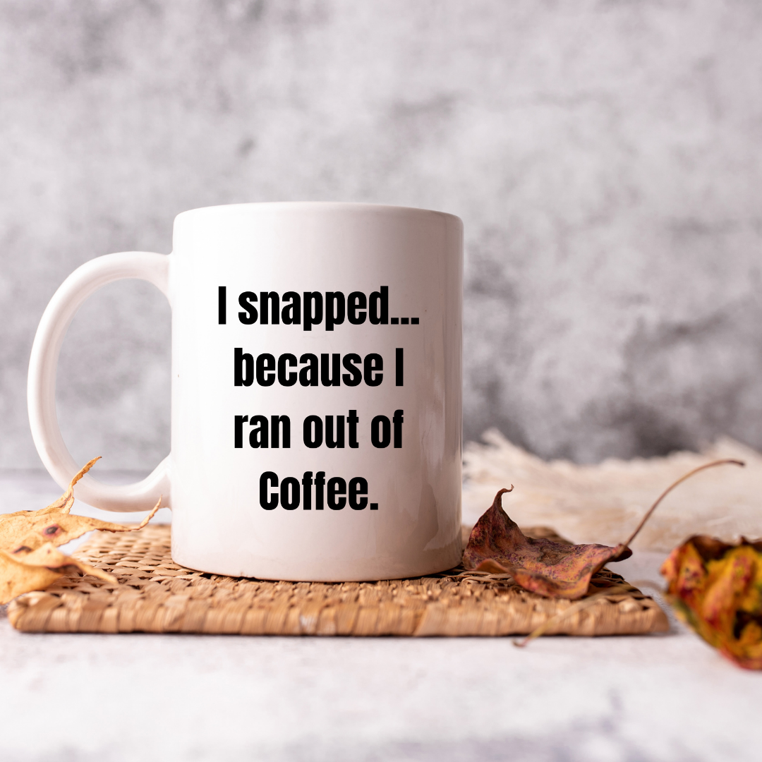 I snapped... because I ran out of coffee Mug