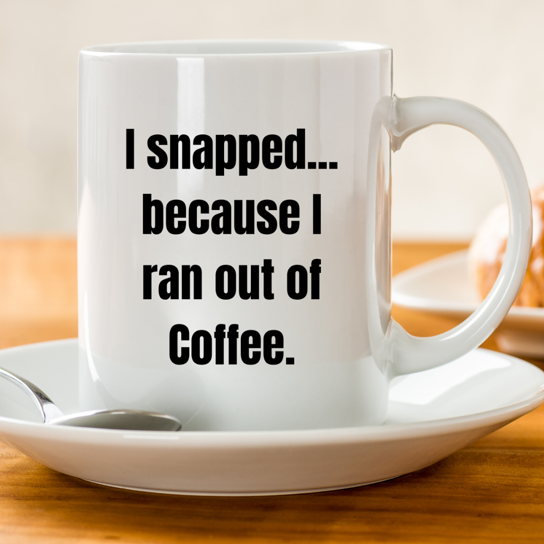 I snapped... because I ran out of coffee Mug